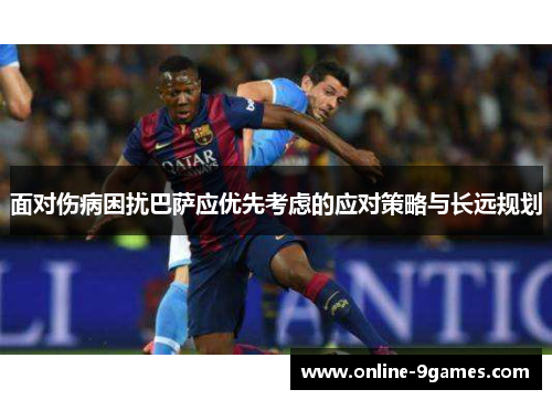 面对伤病困扰巴萨应优先考虑的应对策略与长远规划