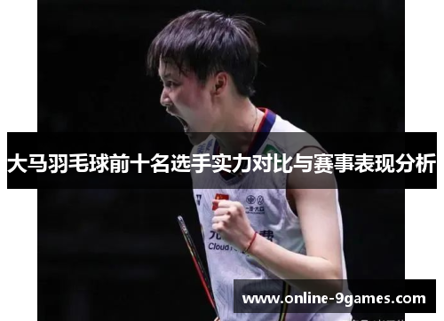大马羽毛球前十名选手实力对比与赛事表现分析