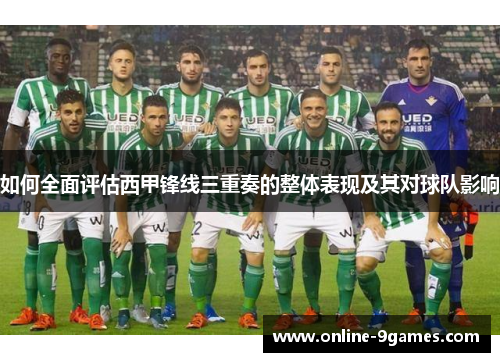 如何全面评估西甲锋线三重奏的整体表现及其对球队影响