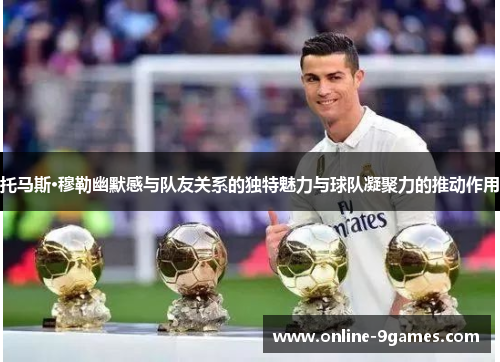 托马斯·穆勒幽默感与队友关系的独特魅力与球队凝聚力的推动作用