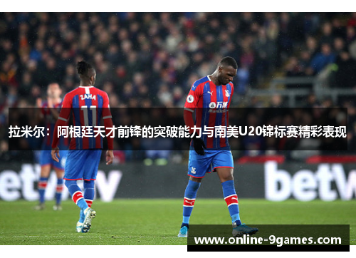 拉米尔：阿根廷天才前锋的突破能力与南美U20锦标赛精彩表现