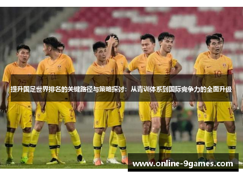 提升国足世界排名的关键路径与策略探讨：从青训体系到国际竞争力的全面升级