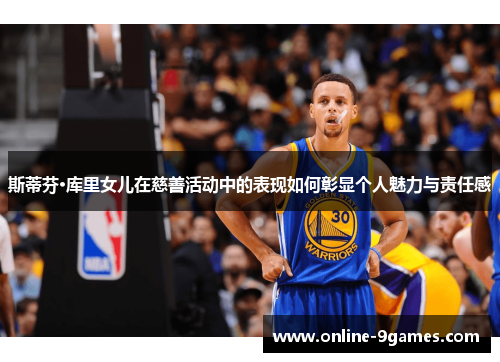 斯蒂芬·库里女儿在慈善活动中的表现如何彰显个人魅力与责任感