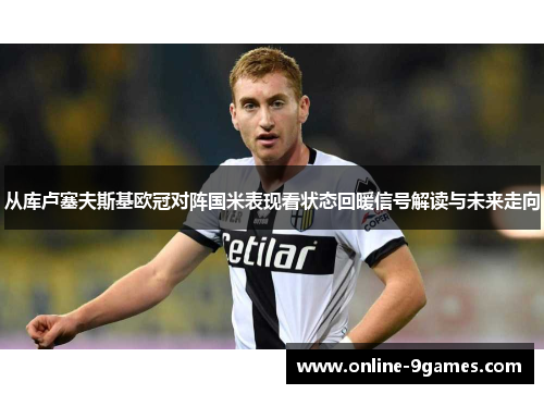 从库卢塞夫斯基欧冠对阵国米表现看状态回暖信号解读与未来走向