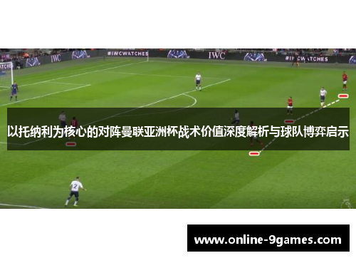 以托纳利为核心的对阵曼联亚洲杯战术价值深度解析与球队博弈启示