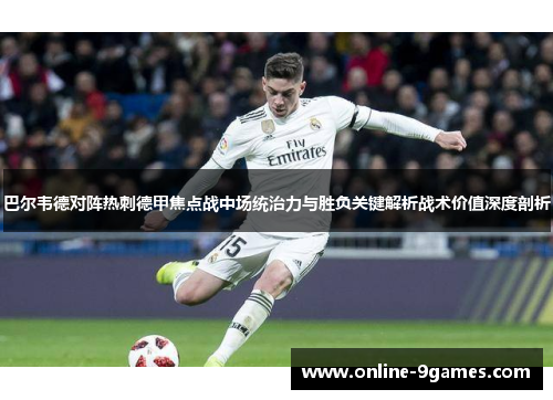 巴尔韦德对阵热刺德甲焦点战中场统治力与胜负关键解析战术价值深度剖析