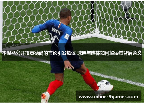 本泽马公开指责德尚的言论引发热议 球迷与媒体如何解读其背后含义