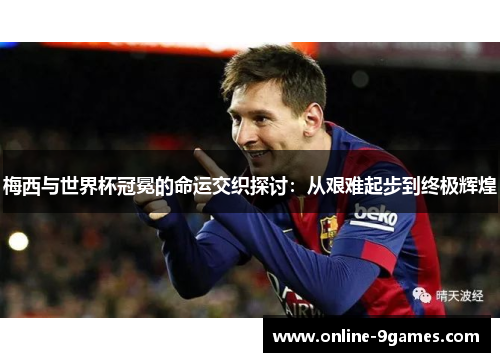 梅西与世界杯冠冕的命运交织探讨：从艰难起步到终极辉煌