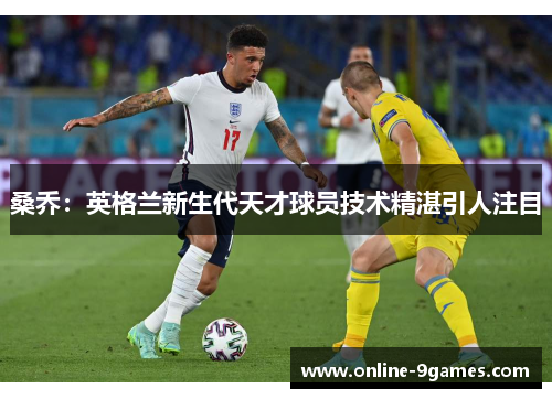 桑乔：英格兰新生代天才球员技术精湛引人注目