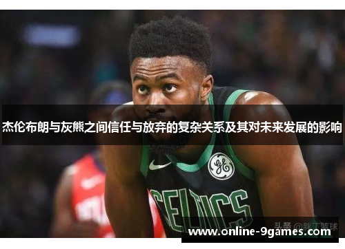 杰伦布朗与灰熊之间信任与放弃的复杂关系及其对未来发展的影响