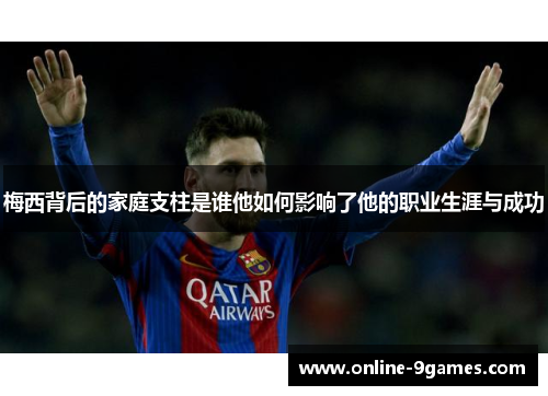 梅西背后的家庭支柱是谁他如何影响了他的职业生涯与成功