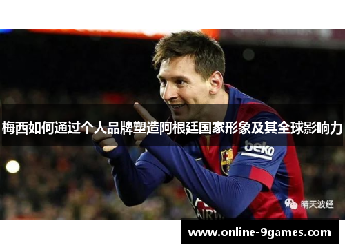 梅西如何通过个人品牌塑造阿根廷国家形象及其全球影响力 梅西如何通过个人品牌塑造阿根廷国家形象及其全球影响力