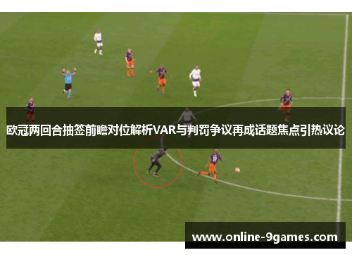 欧冠两回合抽签前瞻对位解析VAR与判罚争议再成话题焦点引热议论