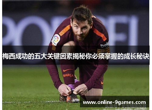 梅西成功的五大关键因素揭秘你必须掌握的成长秘诀 梅西成功的五大关键因素揭秘你必须掌握的成长秘诀