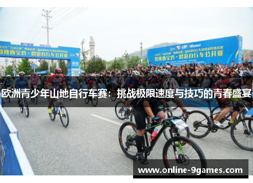 欧洲青少年山地自行车赛：挑战极限速度与技巧的青春盛宴