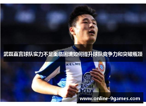 武磊直言球队实力不足面临困境如何提升球队竞争力和突破瓶颈 武磊直言球队实力不足面临困境如何提升球队竞争力和突破瓶颈