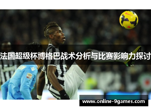法国超级杯博格巴战术分析与比赛影响力探讨