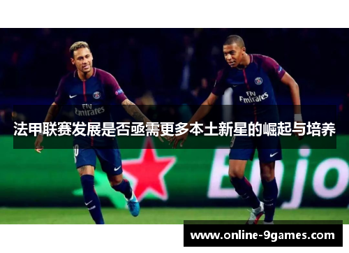 法甲联赛发展是否亟需更多本土新星的崛起与培养