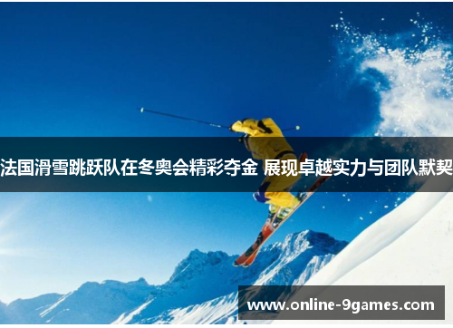 法国滑雪跳跃队在冬奥会精彩夺金 展现卓越实力与团队默契