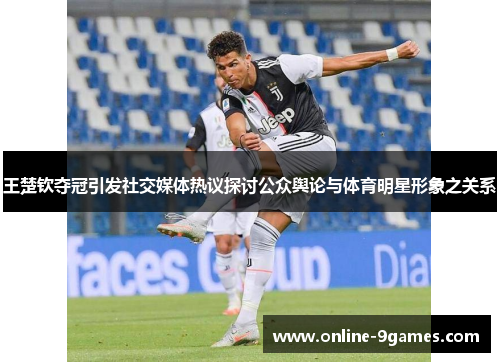 王楚钦夺冠引发社交媒体热议探讨公众舆论与体育明星形象之关系