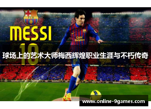 球场上的艺术大师梅西辉煌职业生涯与不朽传奇