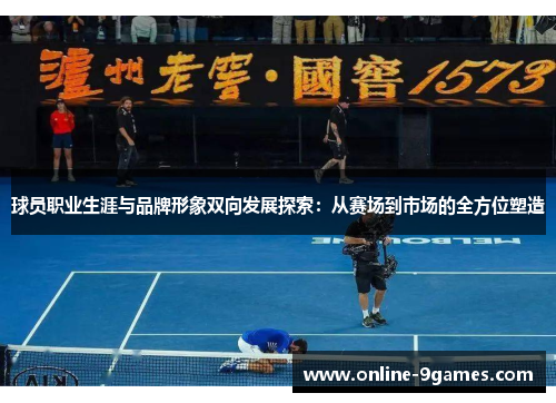 球员职业生涯与品牌形象双向发展探索：从赛场到市场的全方位塑造